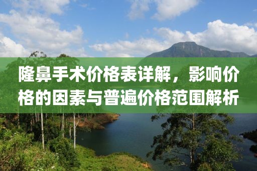 隆鼻手術(shù)價(jià)格表詳解，影響價(jià)格的因素與普遍價(jià)格范圍解析