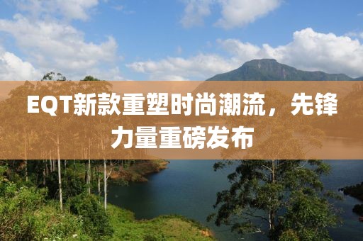 EQT新款重塑時尚潮流，先鋒力量重磅發(fā)布