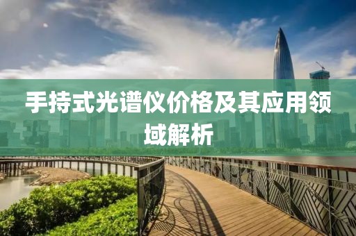 手持式光譜儀價(jià)格及其應(yīng)用領(lǐng)域解析