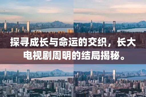 探尋成長(zhǎng)與命運(yùn)的交織，長(zhǎng)大電視劇周明的結(jié)局揭秘。