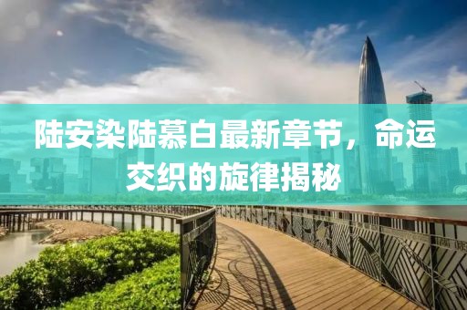 陸安染陸慕白最新章節(jié)，命運(yùn)交織的旋律揭秘