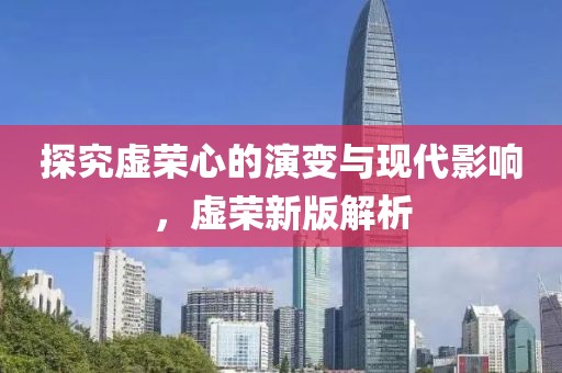 探究虛榮心的演變與現(xiàn)代影響，虛榮新版解析