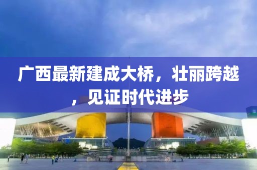 廣西最新建成大橋，壯麗跨越，見證時代進步