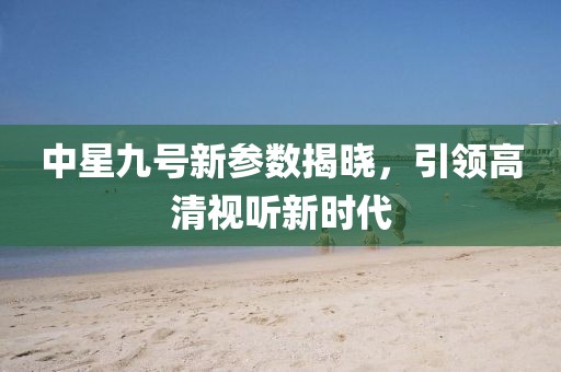 中星九號新參數(shù)揭曉，引領(lǐng)高清視聽新時代