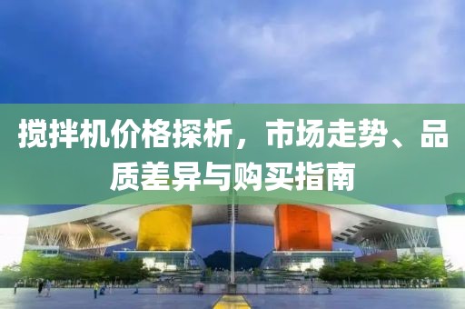 攪拌機(jī)價(jià)格探析，市場走勢、品質(zhì)差異與購買指南