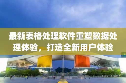 最新表格處理軟件重塑數(shù)據(jù)處理體驗(yàn)，打造全新用戶體驗(yàn)