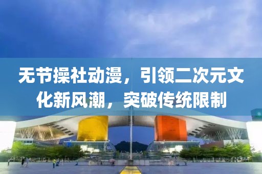 無節(jié)操社動漫，引領二次元文化新風潮，突破傳統(tǒng)限制