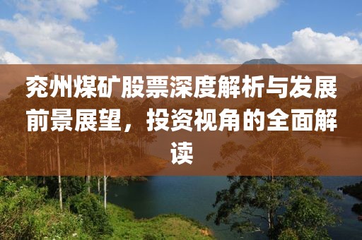 兗州煤礦股票深度解析與發(fā)展前景展望，投資視角的全面解讀