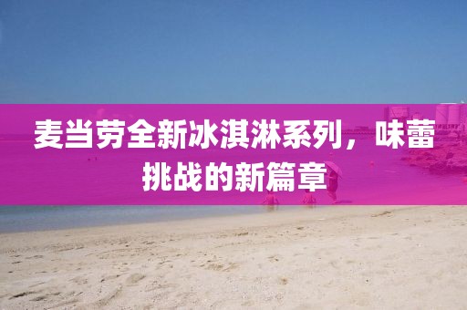 麥當(dāng)勞全新冰淇淋系列，味蕾挑戰(zhàn)的新篇章