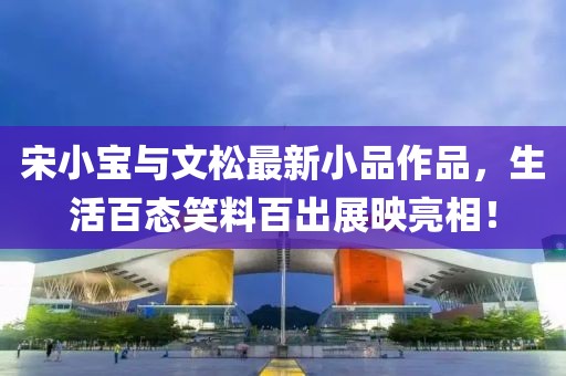 宋小寶與文松最新小品作品，生活百態(tài)笑料百出展映亮相！