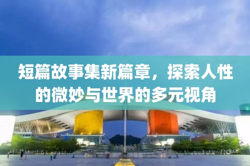 短篇故事集新篇章，探索人性的微妙與世界的多元視角