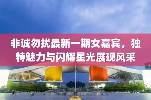 非誠勿擾最新一期女嘉賓，獨(dú)特魅力與閃耀星光展現(xiàn)風(fēng)采