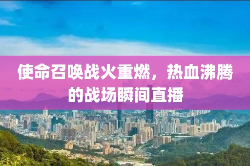 使命召喚戰(zhàn)火重燃，熱血沸騰的戰(zhàn)場瞬間直播