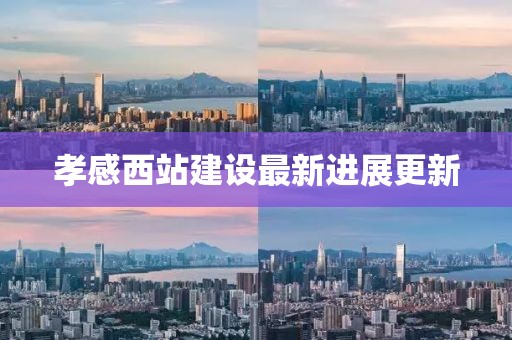 孝感西站建設(shè)最新進(jìn)展更新