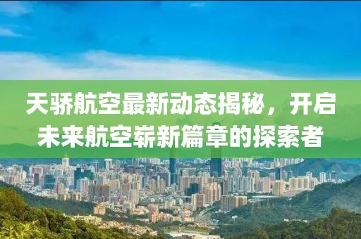 天驕航空最新動態(tài)揭秘，開啟未來航空嶄新篇章的探索者