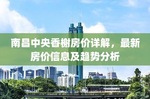 南昌中央香榭房價詳解，最新房價信息及趨勢分析
