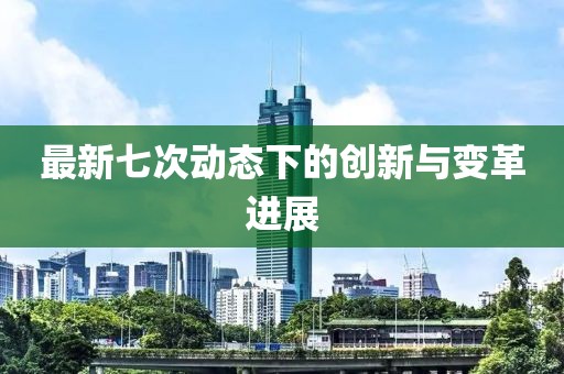 最新七次動(dòng)態(tài)下的創(chuàng)新與變革進(jìn)展
