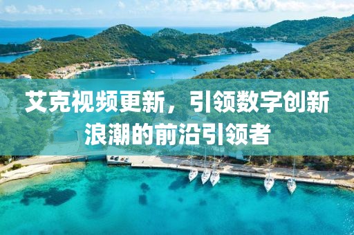 艾克視頻更新，引領(lǐng)數(shù)字創(chuàng)新浪潮的前沿引領(lǐng)者