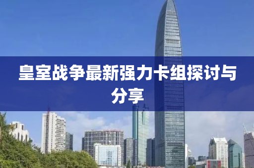 皇室戰(zhàn)爭最新強(qiáng)力卡組探討與分享