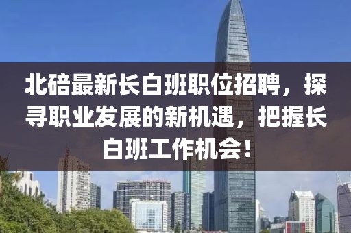 北碚最新長白班職位招聘，探尋職業(yè)發(fā)展的新機遇，把握長白班工作機會！