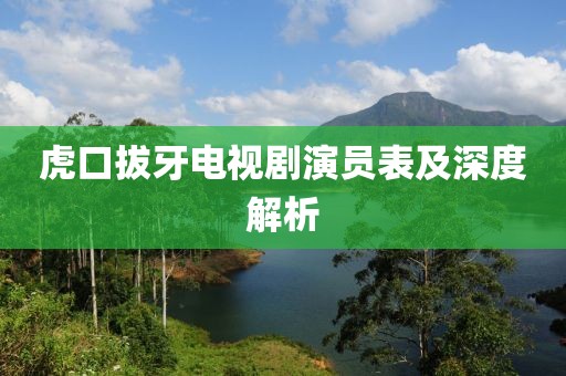 虎口拔牙電視劇演員表及深度解析
