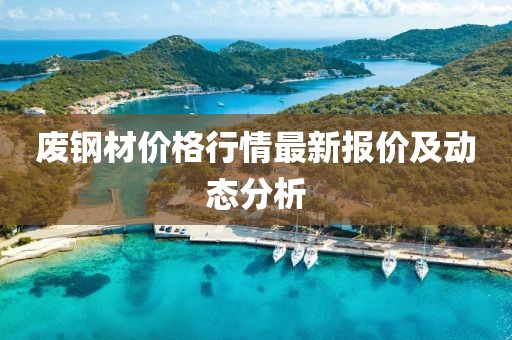 廢鋼材價(jià)格行情最新報(bào)價(jià)及動態(tài)分析