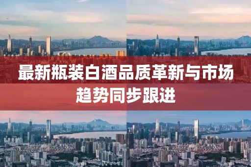 最新瓶裝白酒品質(zhì)革新與市場(chǎng)趨勢(shì)同步跟進(jìn)