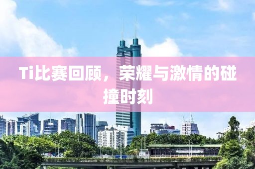 Ti比賽回顧，榮耀與激情的碰撞時刻