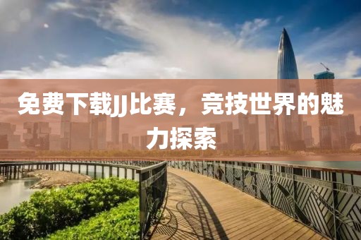 免費(fèi)下載JJ比賽，競技世界的魅力探索