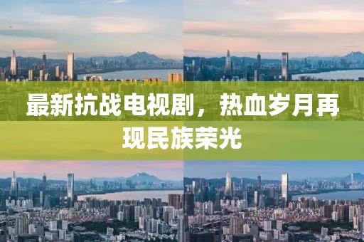 最新抗戰(zhàn)電視劇，熱血歲月再現民族榮光