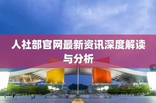 人社部官網(wǎng)最新資訊深度解讀與分析