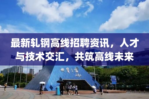 最新軋鋼高線招聘資訊，人才與技術(shù)交匯，共筑高線未來