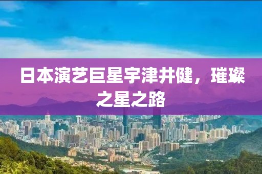 日本演藝巨星宇津井健，璀璨之星之路