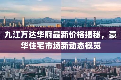 九江萬(wàn)達(dá)華府最新價(jià)格揭秘，豪華住宅市場(chǎng)新動(dòng)態(tài)概覽