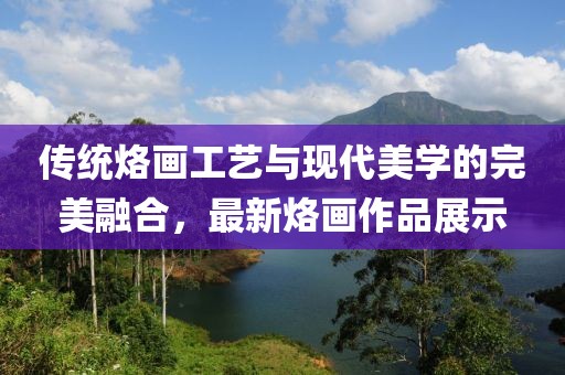 傳統(tǒng)烙畫工藝與現(xiàn)代美學(xué)的完美融合，最新烙畫作品展示