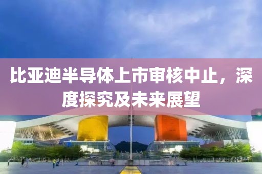 比亞迪半導(dǎo)體上市審核中止，深度探究及未來(lái)展望