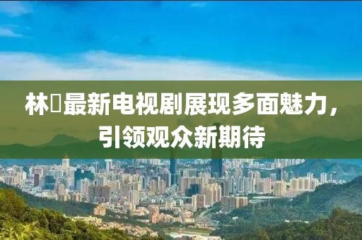 林峯最新電視劇展現(xiàn)多面魅力，引領(lǐng)觀眾新期待