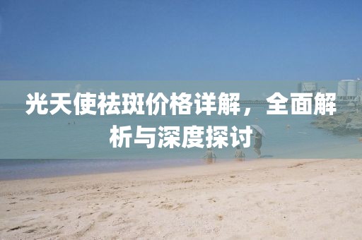 光天使祛斑價(jià)格詳解，全面解析與深度探討