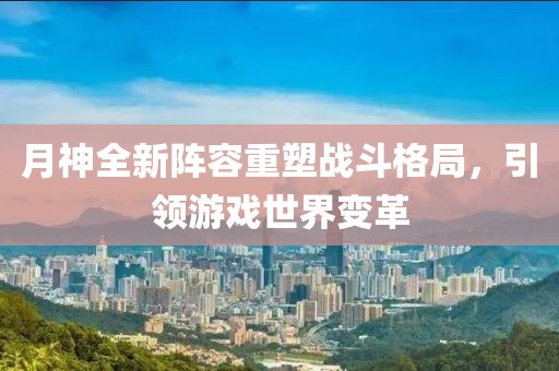 月神全新陣容重塑戰(zhàn)斗格局，引領(lǐng)游戲世界變革