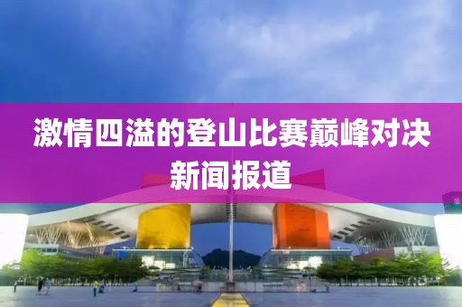 激情四溢的登山比賽巔峰對(duì)決新聞報(bào)道