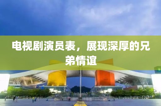 電視劇演員表，展現(xiàn)深厚的兄弟情誼