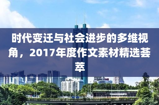 時(shí)代變遷與社會(huì)進(jìn)步的多維視角，2017年度作文素材精選薈萃