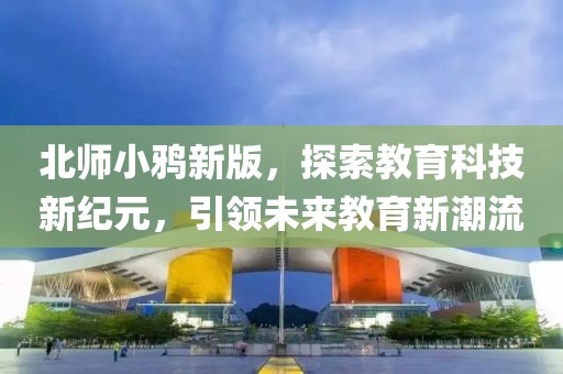 北師小鴉新版，探索教育科技新紀元，引領未來教育新潮流