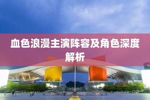 血色浪漫主演陣容及角色深度解析