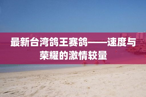 最新臺灣鴿王賽鴿——速度與榮耀的激情較量