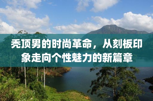 禿頂男的時尚革命，從刻板印象走向個性魅力的新篇章
