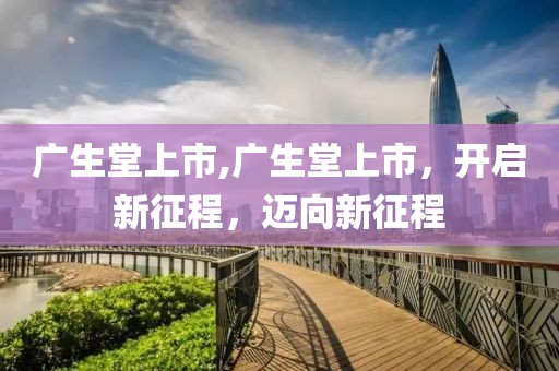廣生堂上市,廣生堂上市，開啟新征程，邁向新征程