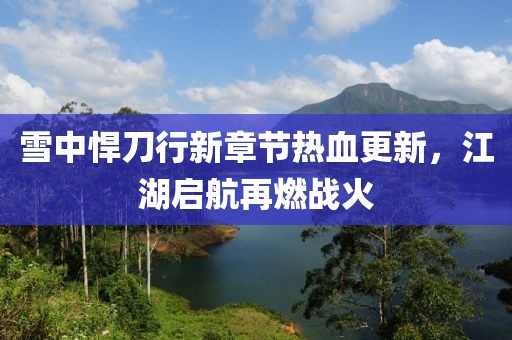 雪中悍刀行新章節(jié)熱血更新，江湖啟航再燃戰(zhàn)火