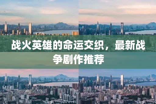 戰(zhàn)火英雄的命運(yùn)交織，最新戰(zhàn)爭(zhēng)劇作推薦