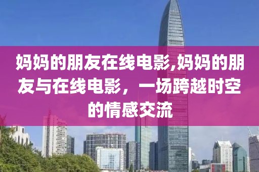 媽媽的朋友在線電影,媽媽的朋友與在線電影，一場跨越時空的情感交流